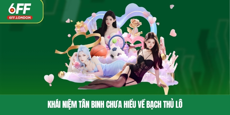 Khái niệm tân binh chưa hiểu về bạch thủ lô