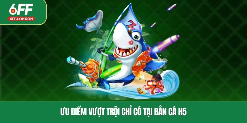 Ưu điểm vượt trội chỉ có tại bắn cá H5